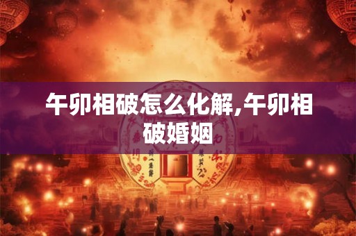 午卯相破怎么化解,午卯相破婚姻