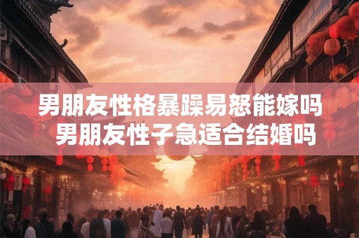 男朋友性格暴躁易怒能嫁吗  男朋友性子急适合结婚吗