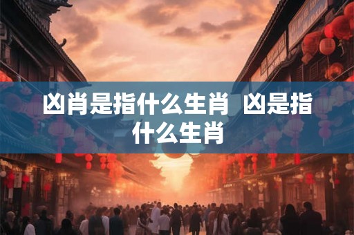凶肖是指什么生肖  凶是指什么生肖