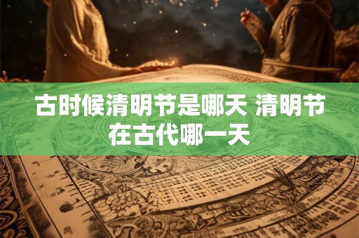 古时候清明节是哪天 清明节在古代哪一天
