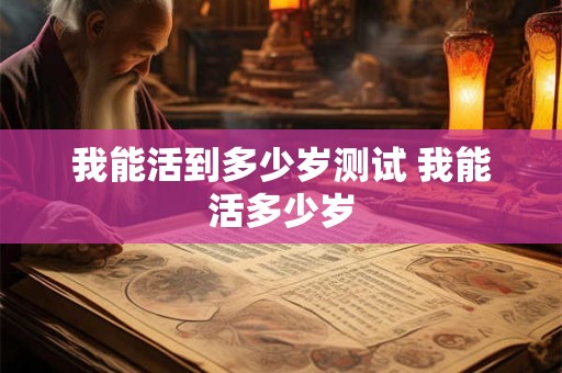 我能活到多少岁测试 我能活多少岁 我能活到多少岁测试 我能活多少岁