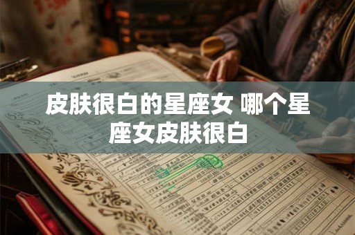 皮肤很白的星座女 哪个星座女皮肤很白