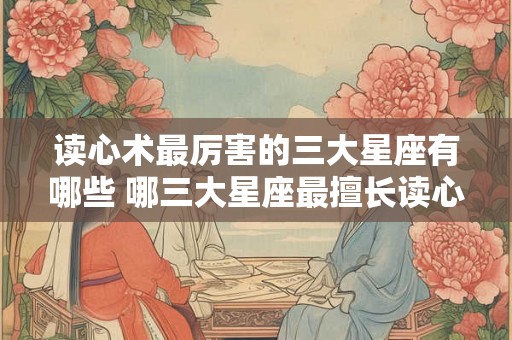 读心术最厉害的三大星座有哪些 哪三大星座最擅长读心术