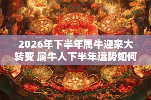 2026年下半年属牛迎来大转变 属牛人下半年运势如何