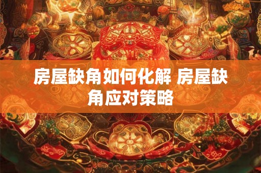房屋缺角如何化解 房屋缺角应对策略