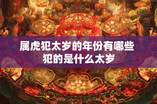 属虎犯太岁的年份有哪些 犯的是什么太岁