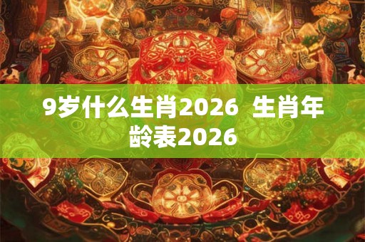 9岁什么生肖2026 生肖年龄表2026 9岁什么生肖2026 生肖年龄表2026