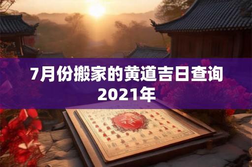 7月份搬家的黄道吉日查询2021年