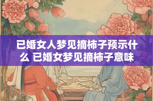 已婚女人梦见摘柿子预示什么 已婚女梦见摘柿子意味着什么