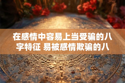 在感情中容易上当受骗的八字特征 易被感情欺骗的八字特征是什么