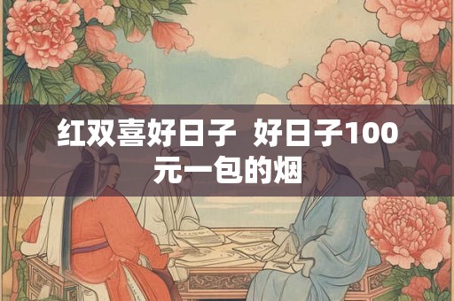 红双喜好日子  好日子100元一包的烟