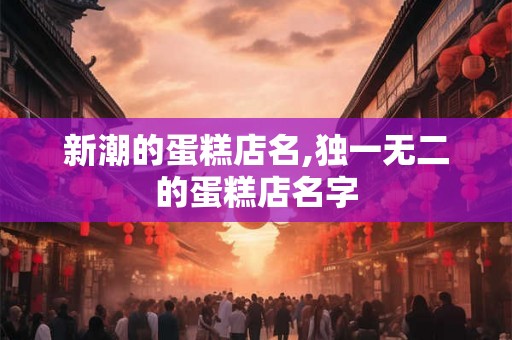 新潮的蛋糕店名,独一无二的蛋糕店名字