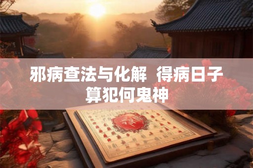 邪病查法与化解  得病日子算犯何鬼神