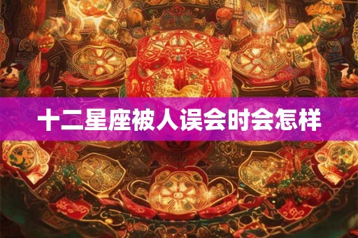 十二星座被人误会时会怎样