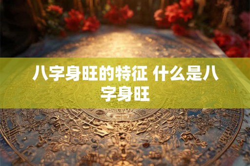 八字身旺的特征 什么是八字身旺