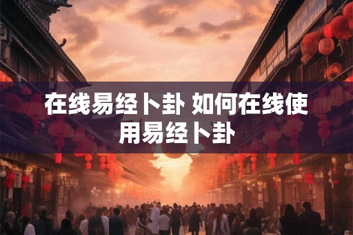 在线易经卜卦 如何在线使用易经卜卦