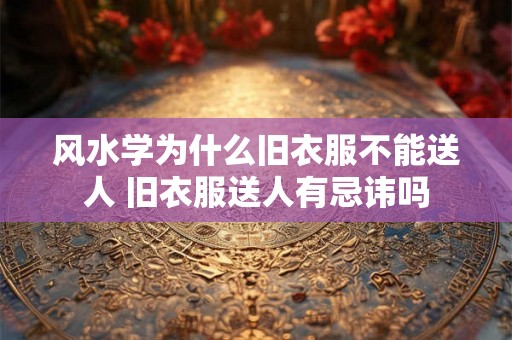 风水学为什么旧衣服不能送人 旧衣服送人有忌讳吗