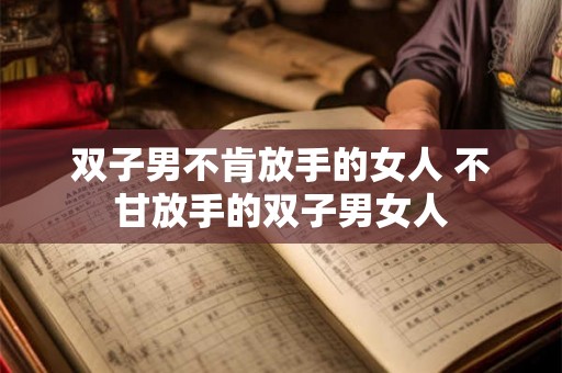 双子男不肯放手的女人 不甘放手的双子男女人 双子男不肯放手的女人 不甘放手的双子男女人