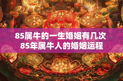 85属牛的一生婚姻有几次 85年属牛人的婚姻运程