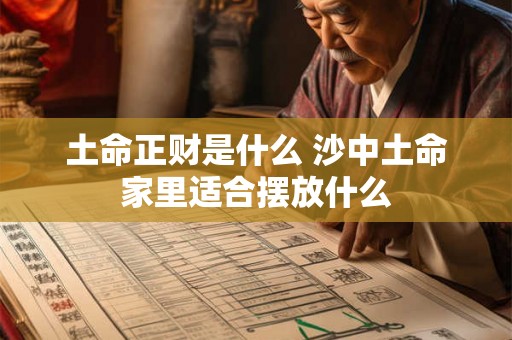 土命正财是什么 沙中土命家里适合摆放什么 土命正财是什么 沙中土命家里适合摆放什么