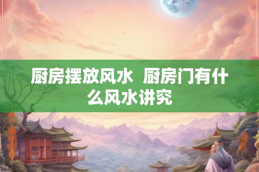 厨房摆放风水  厨房门有什么风水讲究