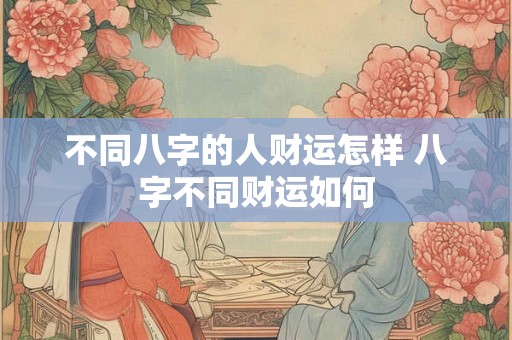 不同八字的人财运怎样 八字不同财运如何