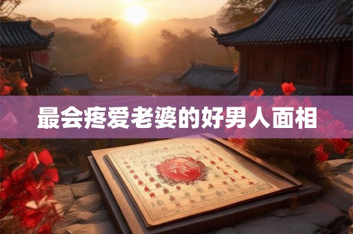 最会疼爱老婆的好男人面相