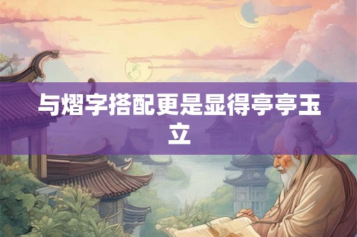 与熠字搭配更是显得亭亭玉立 与熠字搭配更是显得亭亭玉立