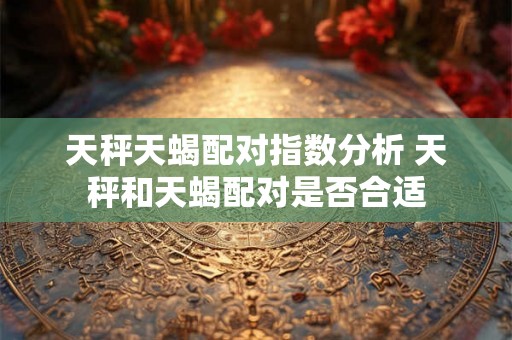 天秤天蝎配对指数分析 天秤和天蝎配对是否合适 天秤天蝎配对指数分析 天秤和天蝎配对是否合适