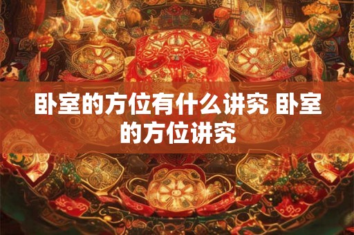 卧室的方位有什么讲究 卧室的方位讲究 卧室的方位有什么讲究 卧室的方位讲究