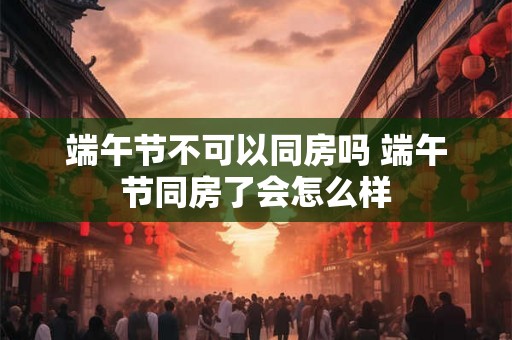 端午节不可以同房吗 端午节同房了会怎么样