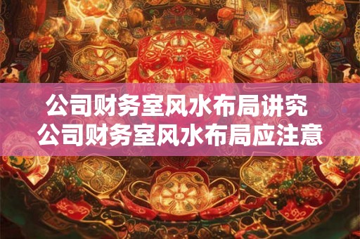 公司财务室风水布局讲究 公司财务室风水布局应注意什么