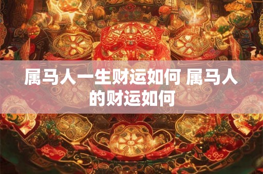 属马人一生财运如何 属马人的财运如何 属马人一生财运如何 属马人的财运如何