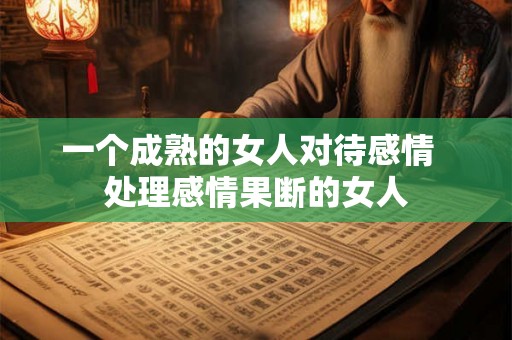一个成熟的女人对待感情  处理感情果断的女人