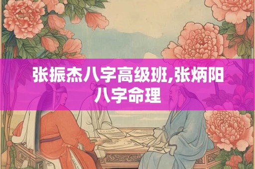 张振杰八字高级班,张炳阳八字命理