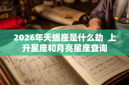 2026年天蝎座是什么劫 上升星座和月亮星座查询 2026年天蝎座是什么劫 上升星座和月亮星座查询