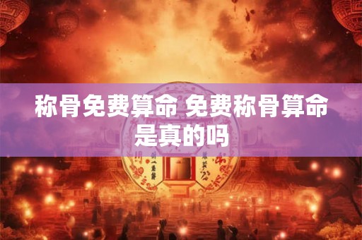 称骨免费算命 免费称骨算命是真的吗