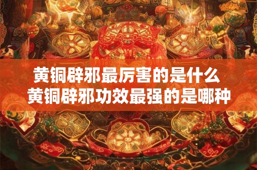 黄铜辟邪最厉害的是什么 黄铜辟邪功效最强的是哪种材质