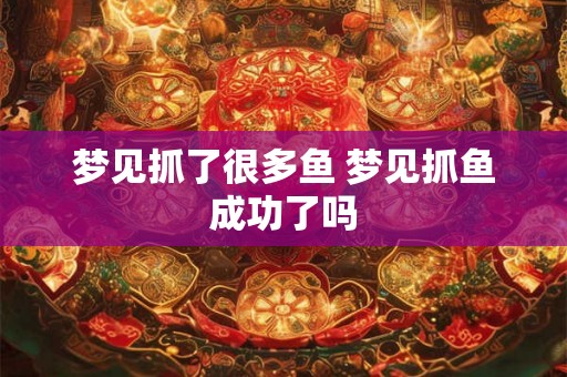 梦见抓了很多鱼 梦见抓鱼成功了吗