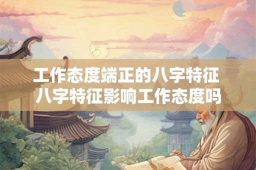 工作态度端正的八字特征 八字特征影响工作态度吗