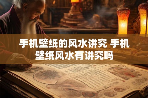 手机壁纸的风水讲究 手机壁纸风水有讲究吗