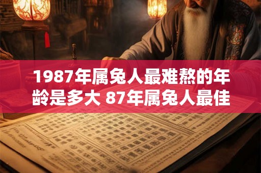 1987年属兔人最难熬的年龄是多大 87年属兔人最佳婚配