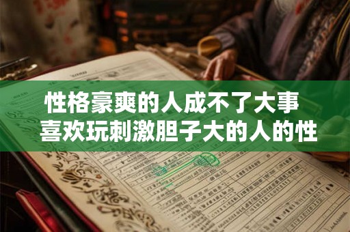 性格豪爽的人成不了大事  喜欢玩刺激胆子大的人的性格