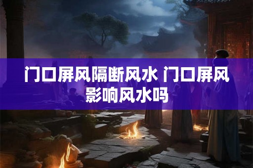 门口屏风隔断风水 门口屏风影响风水吗