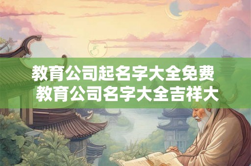 教育公司起名字大全免费  教育公司名字大全吉祥大气