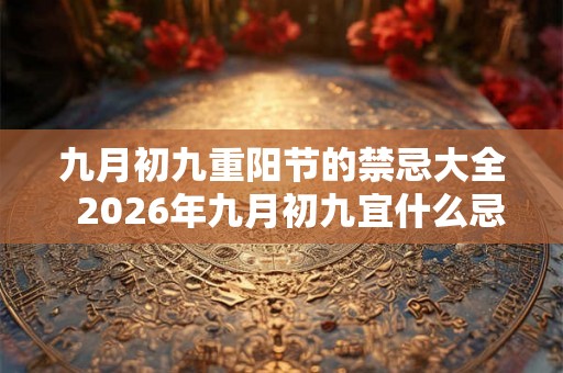 九月初九重阳节的禁忌大全  2026年九月初九宜什么忌什么