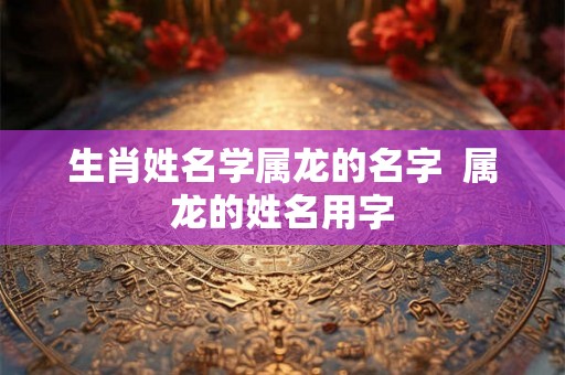 生肖姓名学属龙的名字  属龙的姓名用字