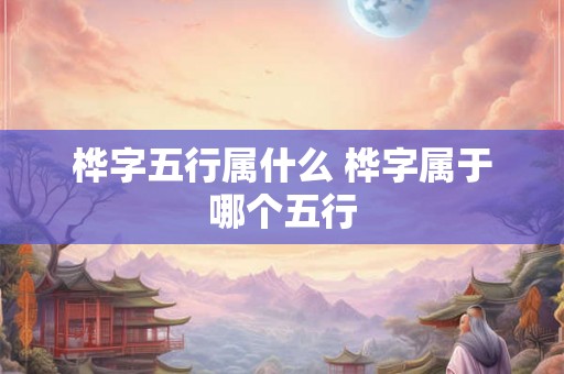 桦字五行属什么 桦字属于哪个五行