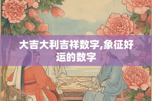 大吉大利吉祥数字,象征好运的数字 大吉大利吉祥数字,象征好运的数字