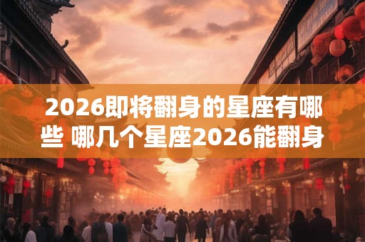 2026即将翻身的星座有哪些 哪几个星座2026能翻身 2026即将翻身的星座有哪些 哪几个星座2026能翻身